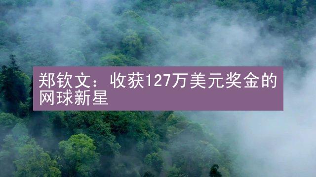 郑钦文：收获127万美元奖金的网球新星