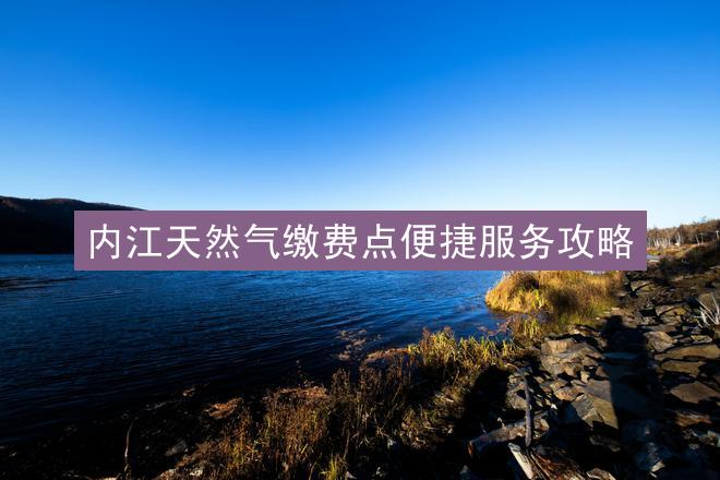 内江天然气缴费点便捷服务攻略